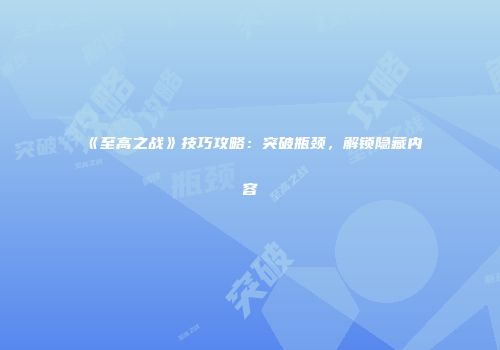 《至高之战》技巧攻略：突破瓶颈，解锁隐藏内容