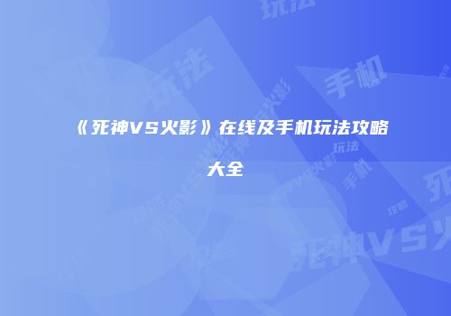 《死神VS火影》在线及手机玩法攻略大全