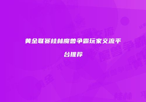 黄金联赛桂林魔兽争霸玩家交流平台推荐