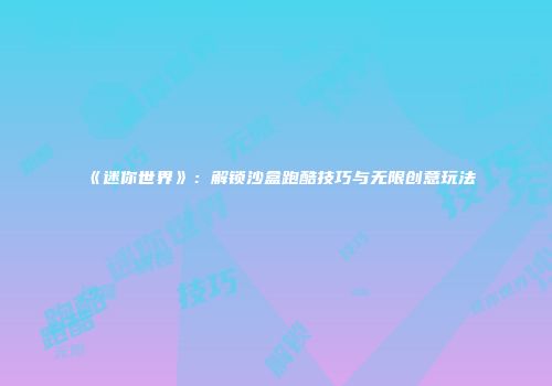《迷你世界》：解锁沙盒跑酷技巧与无限创意玩法