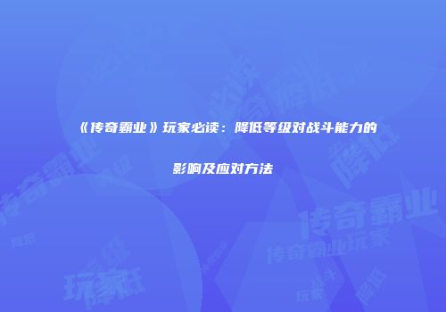 《传奇霸业》玩家必读：降低等级对战斗能力的影响及应对方法