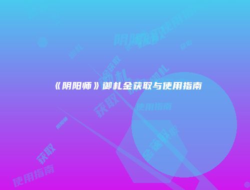 《阴阳师》御札金获取与使用指南