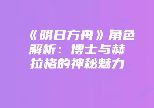 《明日方舟》角色解析：博士与赫拉格的神秘魅力