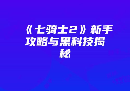 《七骑士2》新手攻略与黑科技揭秘