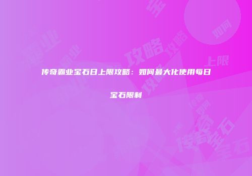 传奇霸业宝石日上限攻略:如何最大化使用每日宝石限制
