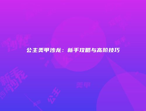 公主美甲沙龙：新手攻略与高阶技巧