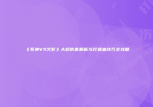 《死神VS火影》大招伤害解析与打满血技巧全攻略