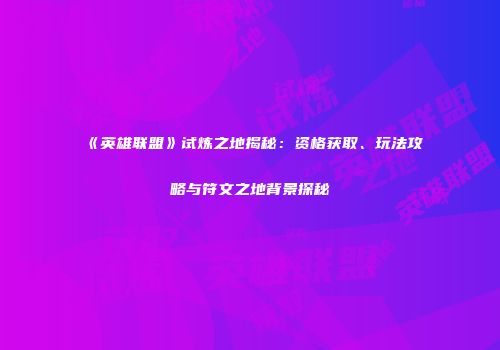 《英雄联盟》试炼之地揭秘：资格获取、玩法攻略与符文之地背景探秘