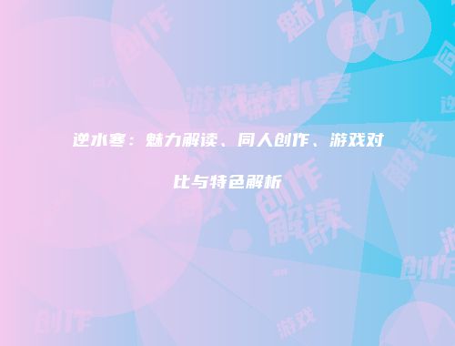 逆水寒：魅力解读、同人创作、游戏对比与特色解析