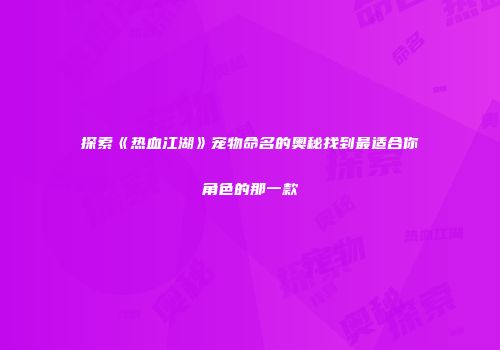 探索《热血江湖》宠物命名的奥秘找到最适合你角色的那一款