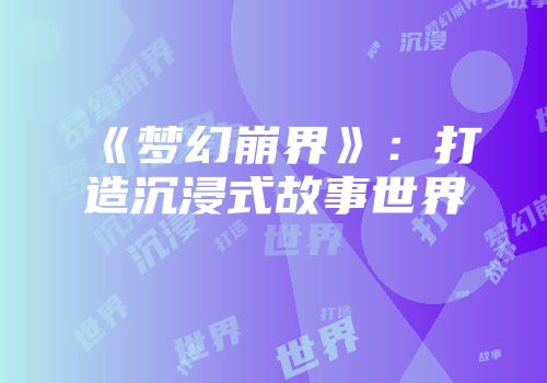 《梦幻崩界》：打造沉浸式故事世界