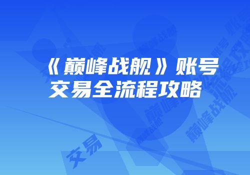 《巅峰战舰》账号交易全流程攻略