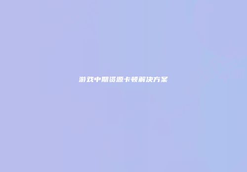 游戏中期资源卡顿解决方案
