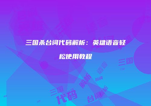 三国杀台词代码解析：英雄语音轻松使用教程