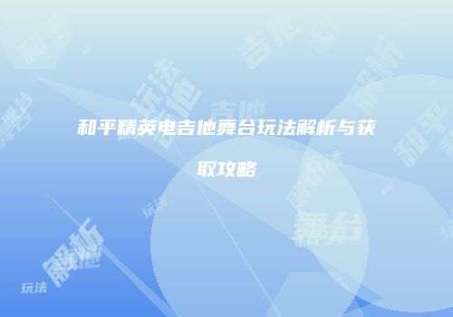 和平精英电吉他舞台玩法解析与获取攻略