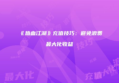 《热血江湖》充值技巧：避免浪费最大化收益
