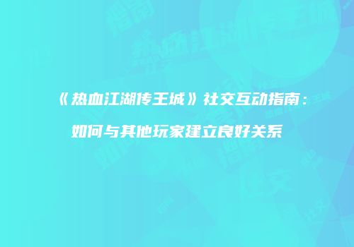 《热血江湖传王城》社交互动指南：如何与其他玩家建立良好关系