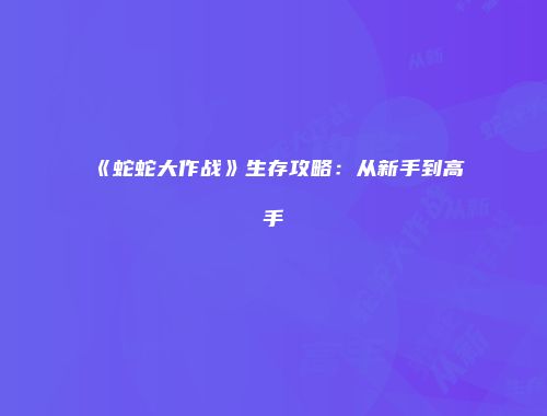 《蛇蛇大作战》生存攻略：从新手到高手