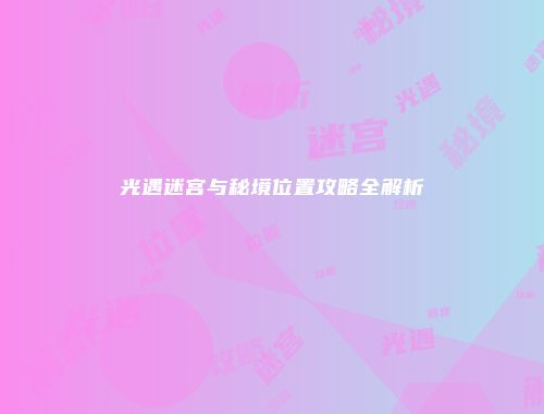 光遇迷宫与秘境位置攻略全解析