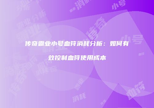 传奇霸业小号血符消耗分析：如何有效控制血符使用成本