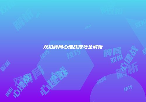 双扣牌局心理战技巧全解析