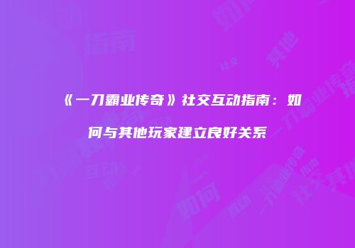 《一刀霸业传奇》社交互动指南：如何与其他玩家建立良好关系
