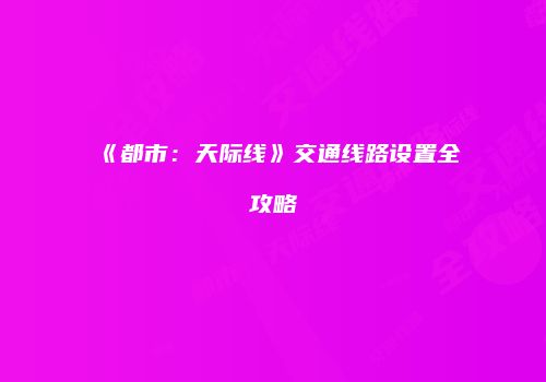 《都市：天际线》交通线路设置全攻略