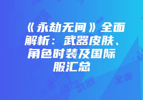 《永劫无间》全面解析：武器皮肤、角色时装及国际服汇总