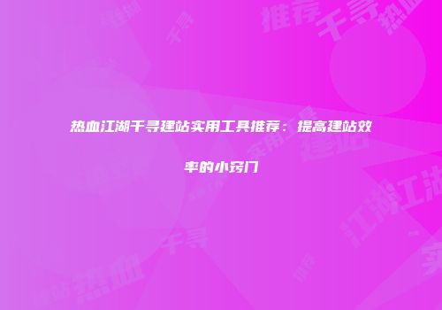 热血江湖千寻建站实用工具推荐:提高建站效率的小窍门
