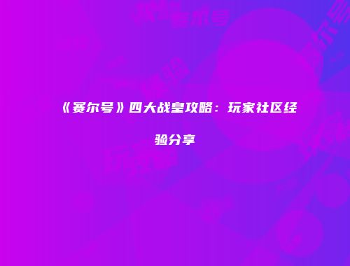 《赛尔号》四大战皇攻略：玩家社区经验分享