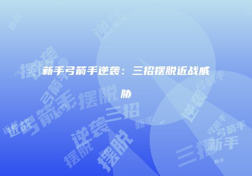 新手弓箭手逆袭：三招摆脱近战威胁