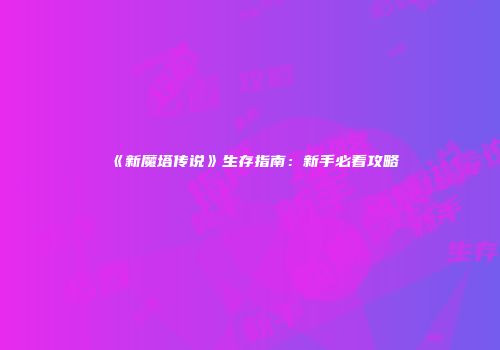 《新魔塔传说》生存指南：新手必看攻略
