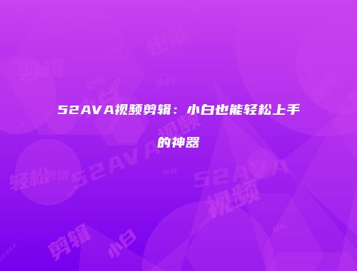 52AVA视频剪辑：小白也能轻松上手的神器