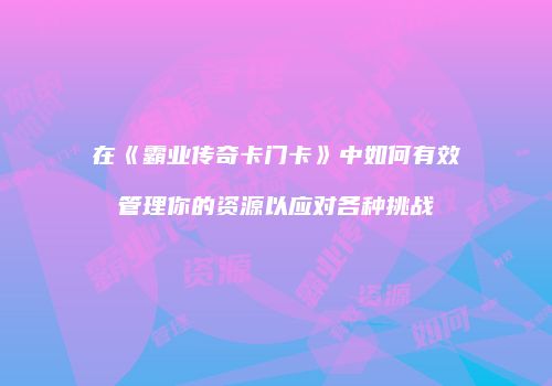 在《霸业传奇卡门卡》中如何有效管理你的资源以应对各种挑战