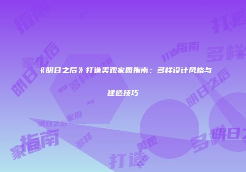 《明日之后》打造美观家园指南：多样设计风格与建造技巧