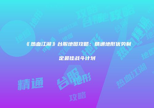 《热血江湖》台服地图攻略：精通地形优势制定最佳战斗计划
