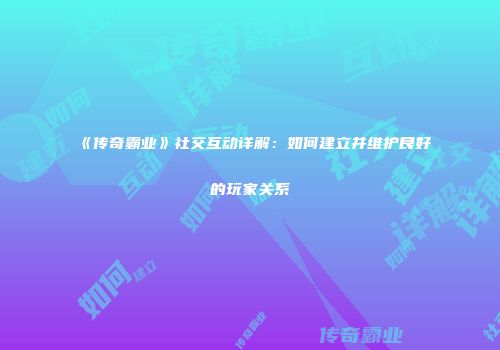 《传奇霸业》社交互动详解：如何建立并维护良好的玩家关系