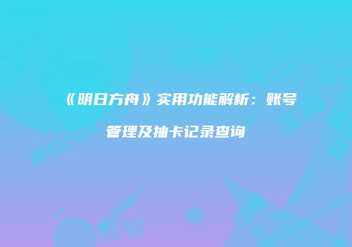《明日方舟》实用功能解析：账号管理及抽卡记录查询