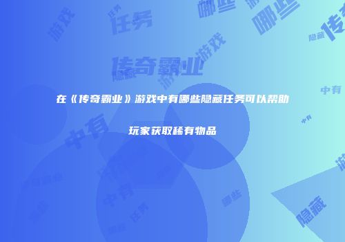 在《传奇霸业》游戏中有哪些隐藏任务可以帮助玩家获取稀有物品
