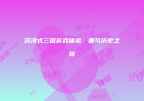 沉浸式三国游戏体验：重写历史之旅