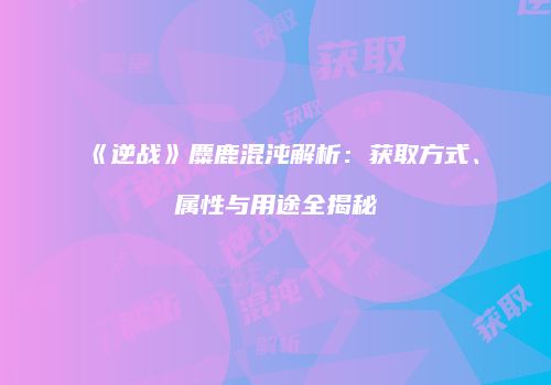 《逆战》麋鹿混沌解析：获取方式、属性与用途全揭秘