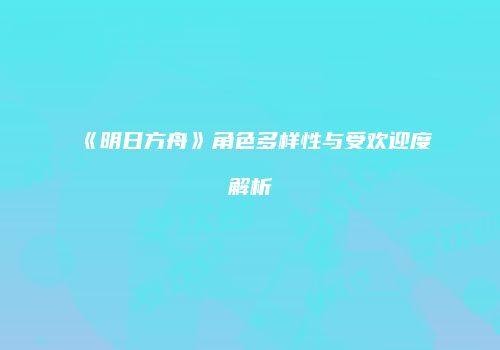 《明日方舟》角色多样性与受欢迎度解析