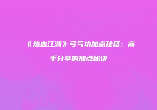 《热血江湖》弓气功加点秘籍：高手分享的加点秘诀
