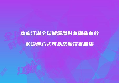热血江湖全球版爆满时有哪些有效的沟通方式可以帮助玩家解决