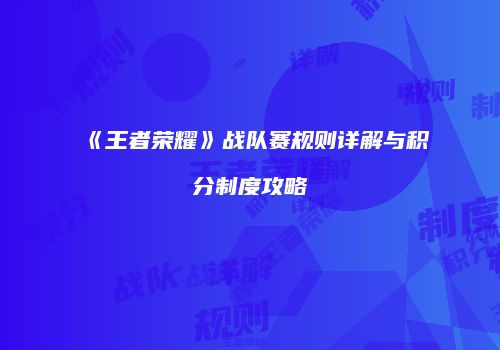 《王者荣耀》战队赛规则详解与积分制度攻略