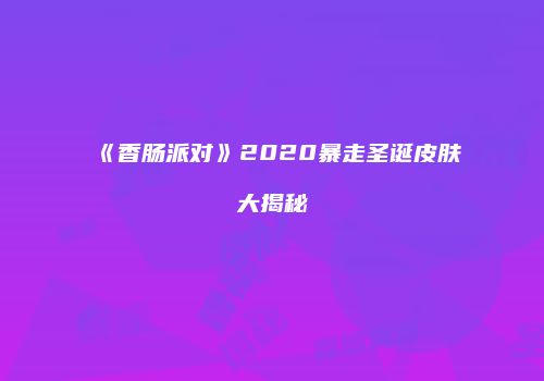 《香肠派对》2020暴走圣诞皮肤大揭秘