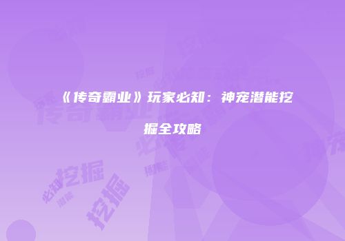 《传奇霸业》玩家必知：神宠潜能挖掘全攻略