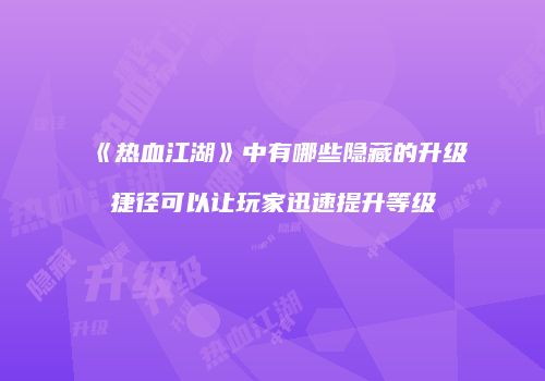 《热血江湖》中有哪些隐藏的升级捷径可以让玩家迅速提升等级