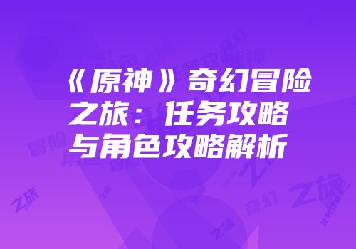 《原神》奇幻冒险之旅：任务攻略与角色攻略解析