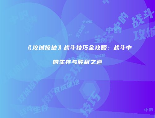 《攻城掠地》战斗技巧全攻略：战斗中的生存与胜利之道